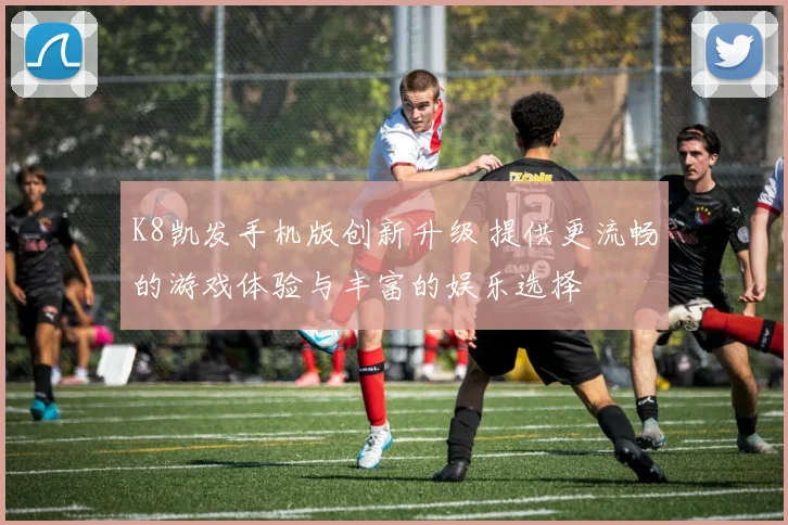 K8凯发手机版创新升级 提供更流畅的游戏体验与丰富的娱乐选择