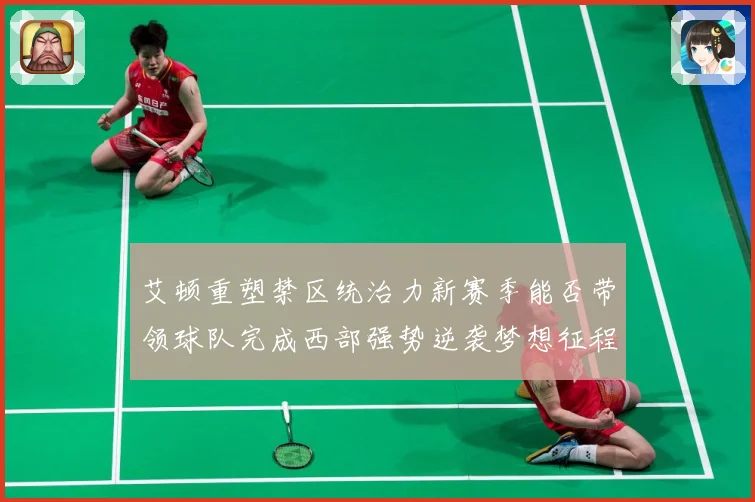 艾顿重塑禁区统治力新赛季能否带领球队完成西部强势逆袭梦想征程解析