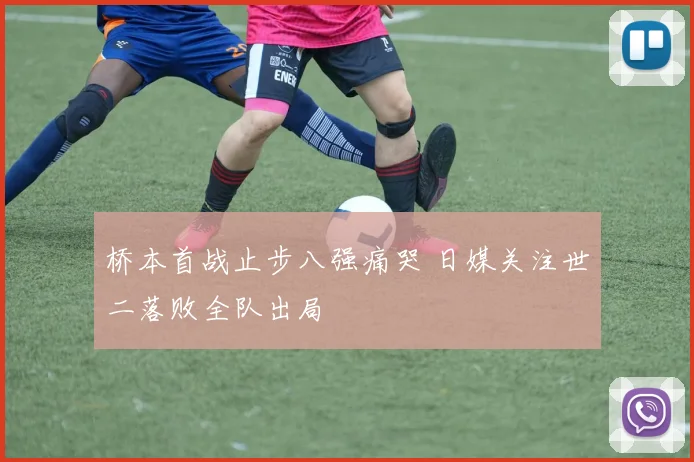 桥本首战止步八强痛哭 日媒关注世二落败全队出局