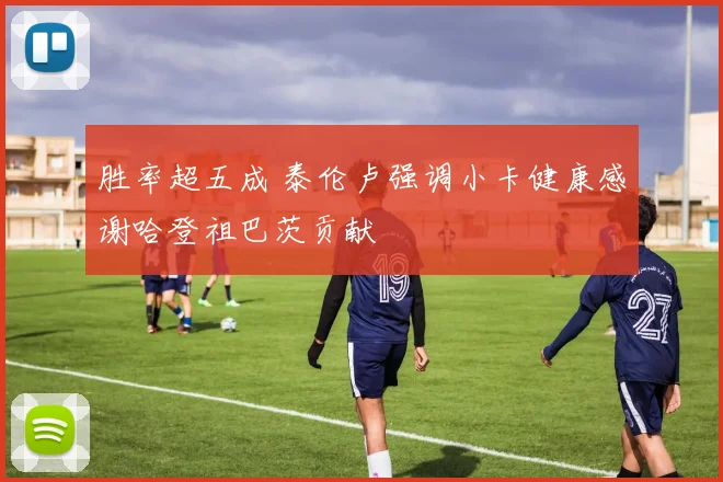 胜率超五成 泰伦卢强调小卡健康感谢哈登祖巴茨贡献