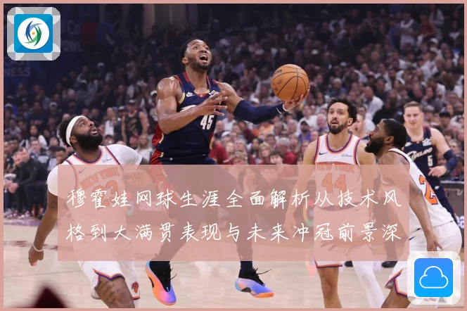 穆霍娃网球生涯全面解析从技术风格到大满贯表现与未来冲冠前景深度观察