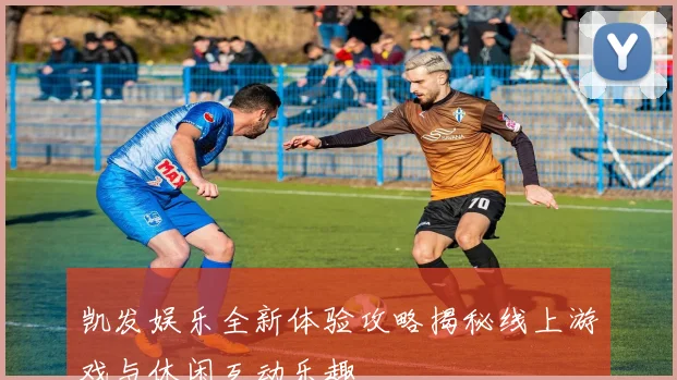 凯发娱乐全新体验攻略揭秘线上游戏与休闲互动乐趣