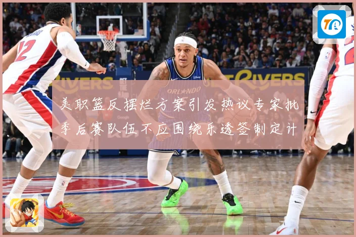 美职篮反摆烂方案引发热议专家批季后赛队伍不应围绕乐透签制定计赛场复盘