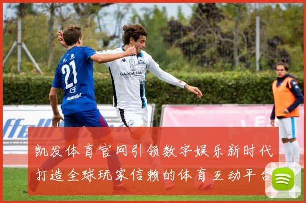 凯发体育官网引领数字娱乐新时代打造全球玩家信赖的体育互动平台