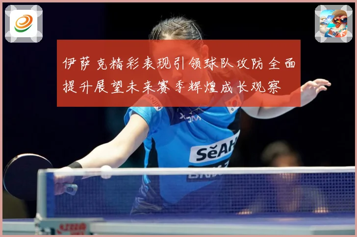 伊萨克精彩表现引领球队攻防全面提升展望未来赛季辉煌成长观察