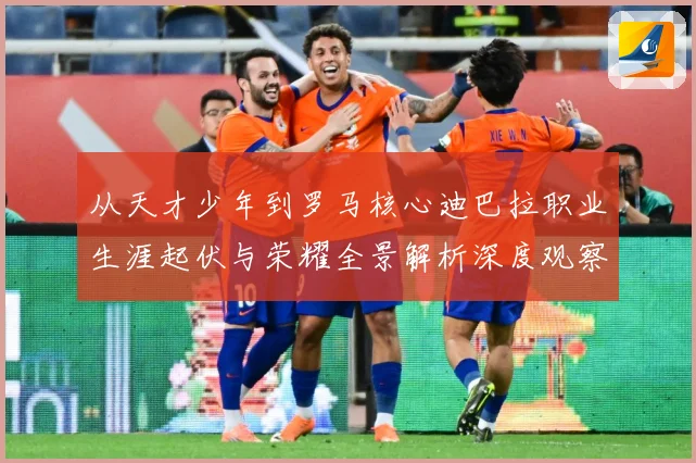 从天才少年到罗马核心迪巴拉职业生涯起伏与荣耀全景解析深度观察战术观察