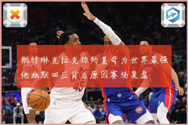 凯特琳克拉克称约基奇为世界最强他幽默回应背后原因赛场复盘