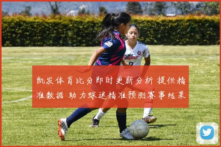 凯发体育比分即时更新分析 提供精准数据 助力球迷精准预测赛事结果