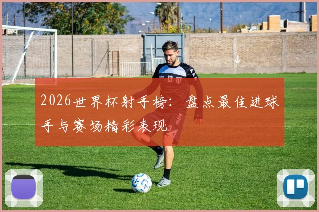 2026世界杯射手榜：盘点最佳进球手与赛场精彩表现