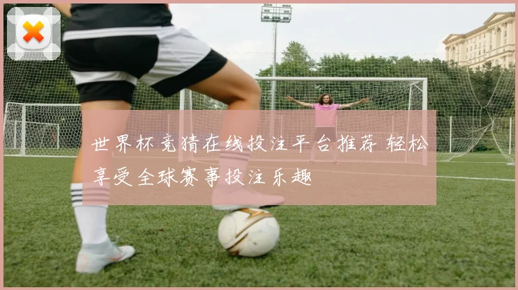 世界杯竞猜在线投注平台推荐 轻松享受全球赛事投注乐趣