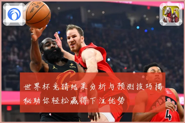 世界杯竞猜结果分析与预测技巧揭秘助你轻松赢得下注优势