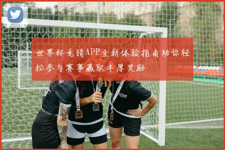 世界杯竞猜APP全新体验指南助你轻松参与赛事赢取丰厚奖励