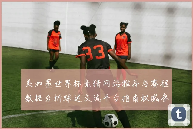 美加墨世界杯竞猜网站推荐与赛程数据分析球迷交流平台指南权威参考