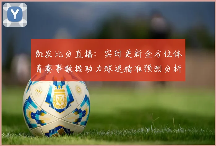 凯发比分直播：实时更新全方位体育赛事数据助力球迷精准预测分析