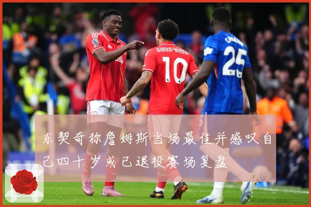 东契奇称詹姆斯当场最佳并感叹自己四十岁或已退役赛场复盘