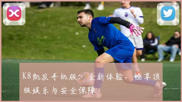 K8凯发手机版：全新体验，畅享顶级娱乐与安全保障