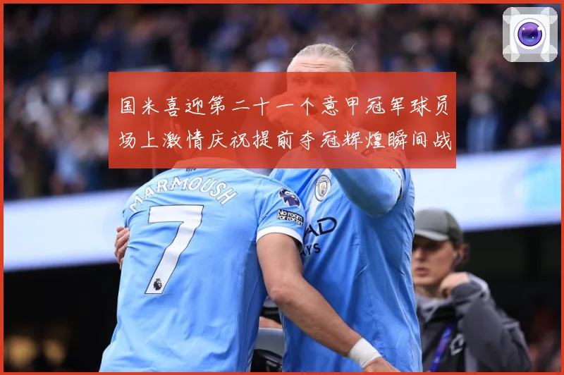 国米喜迎第二十一个意甲冠军球员场上激情庆祝提前夺冠辉煌瞬间战术观察