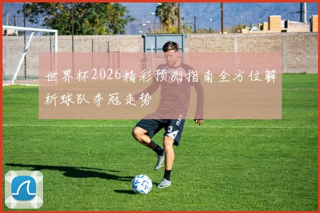 世界杯2026精彩预测指南全方位解析球队夺冠走势