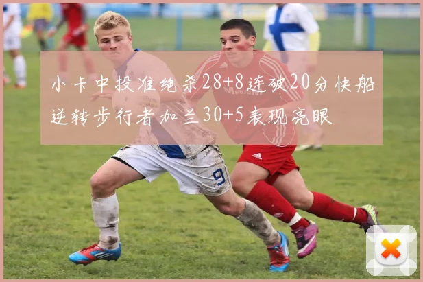 小卡中投准绝杀28+8连破20分快船逆转步行者加兰30+5表现亮眼