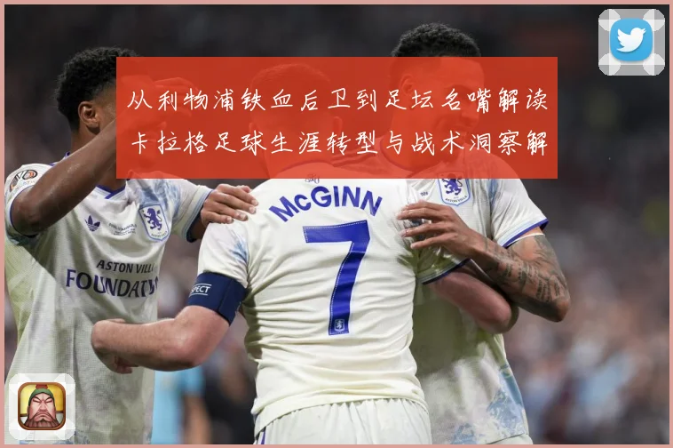 从利物浦铁血后卫到足坛名嘴解读卡拉格足球生涯转型与战术洞察解析