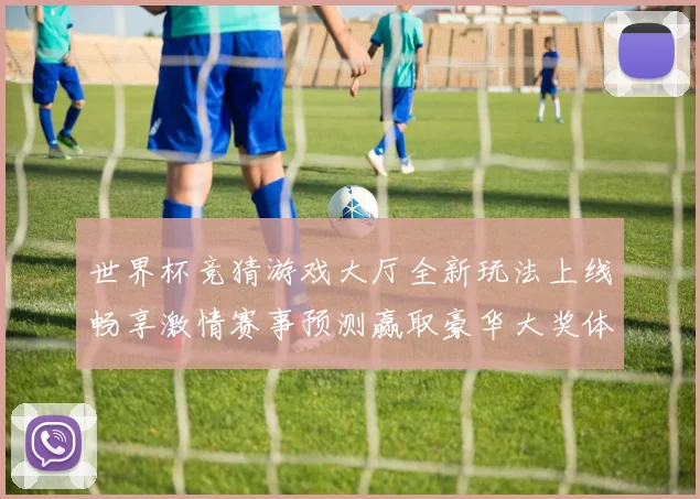 世界杯竞猜游戏大厅全新玩法上线畅享激情赛事预测赢取豪华大奖体验