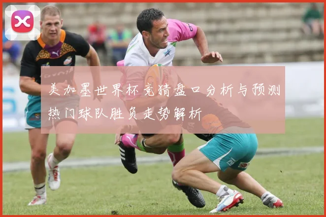 美加墨世界杯竞猜盘口分析与预测热门球队胜负走势解析