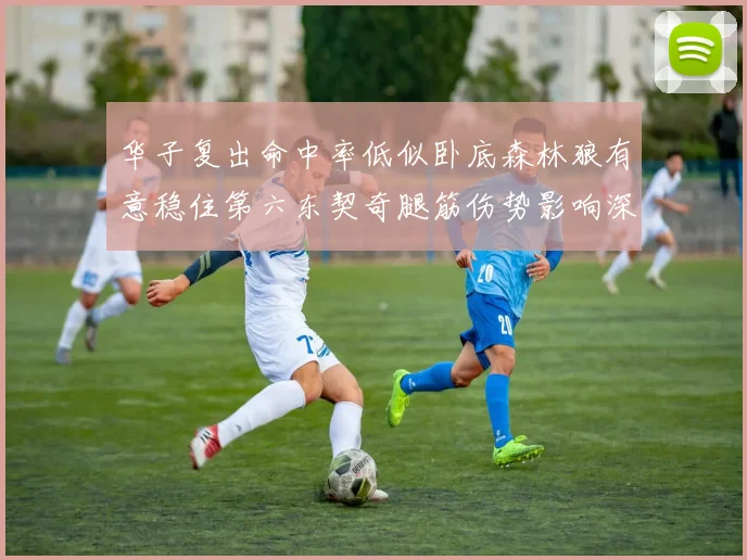 华子复出命中率低似卧底森林狼有意稳住第六东契奇腿筋伤势影响深远