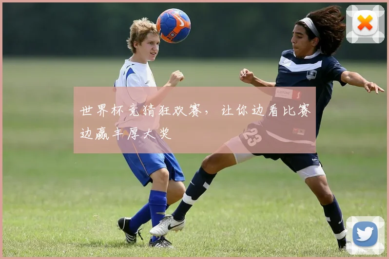 世界杯竞猜狂欢赛，让你边看比赛边赢丰厚大奖