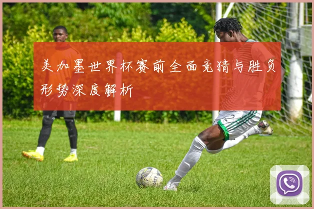 美加墨世界杯赛前全面竞猜与胜负形势深度解析