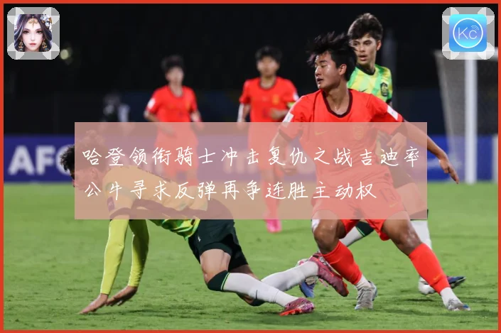 哈登领衔骑士冲击复仇之战吉迪率公牛寻求反弹再争连胜主动权