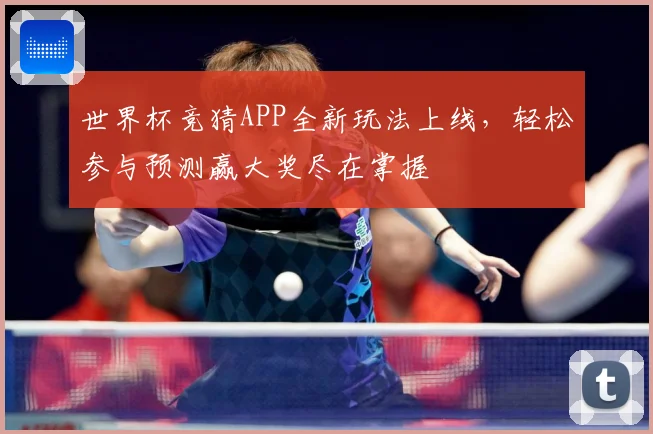 世界杯竞猜APP全新玩法上线，轻松参与预测赢大奖尽在掌握
