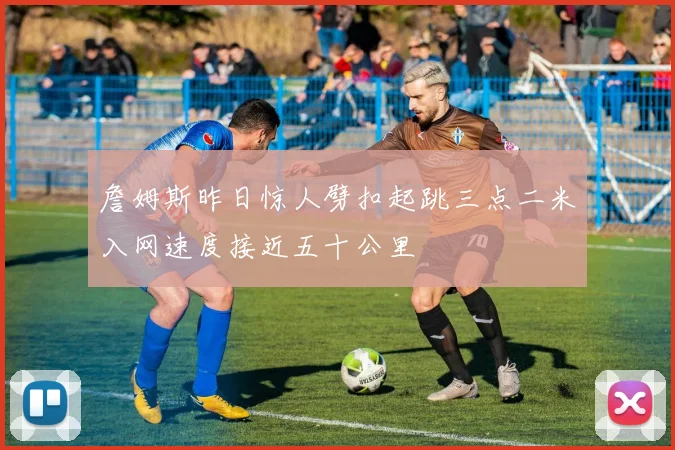 詹姆斯昨日惊人劈扣起跳三点二米入网速度接近五十公里