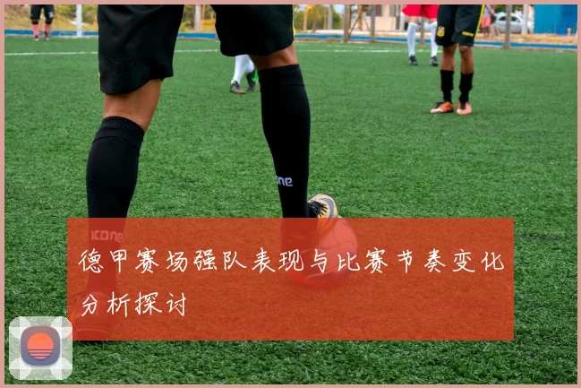 德甲赛场强队表现与比赛节奏变化分析探讨