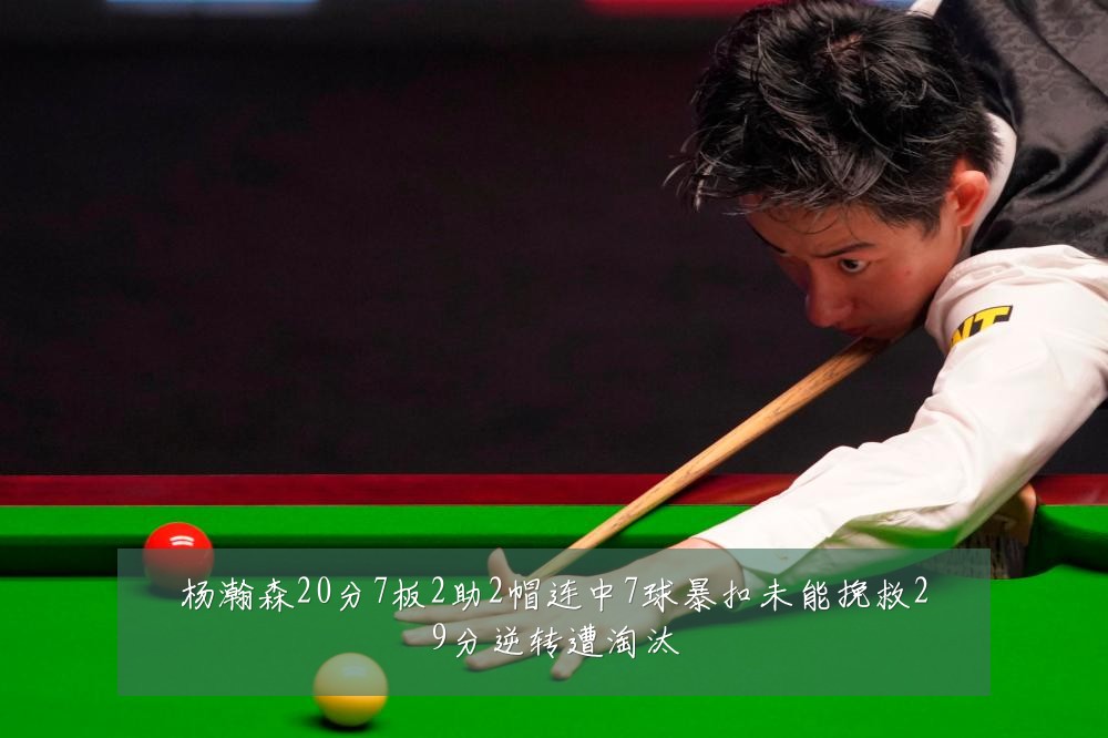 杨瀚森20分7板2助2帽连中7球暴扣未能挽救29分逆转遭淘汰