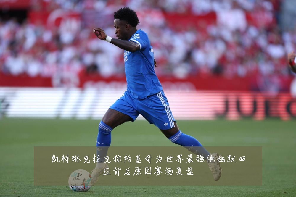 凯特琳克拉克称约基奇为世界最强他幽默回应背后原因赛场复盘