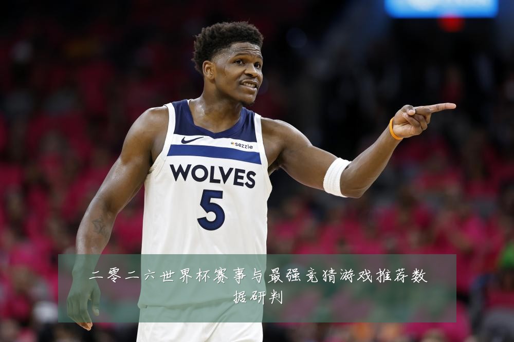 二零二六世界杯赛事与最强竞猜游戏推荐数据研判