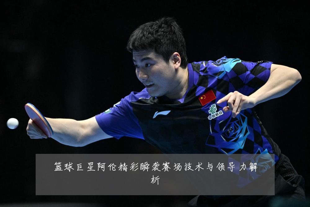 篮球巨星阿伦精彩瞬袭赛场技术与领导力解析