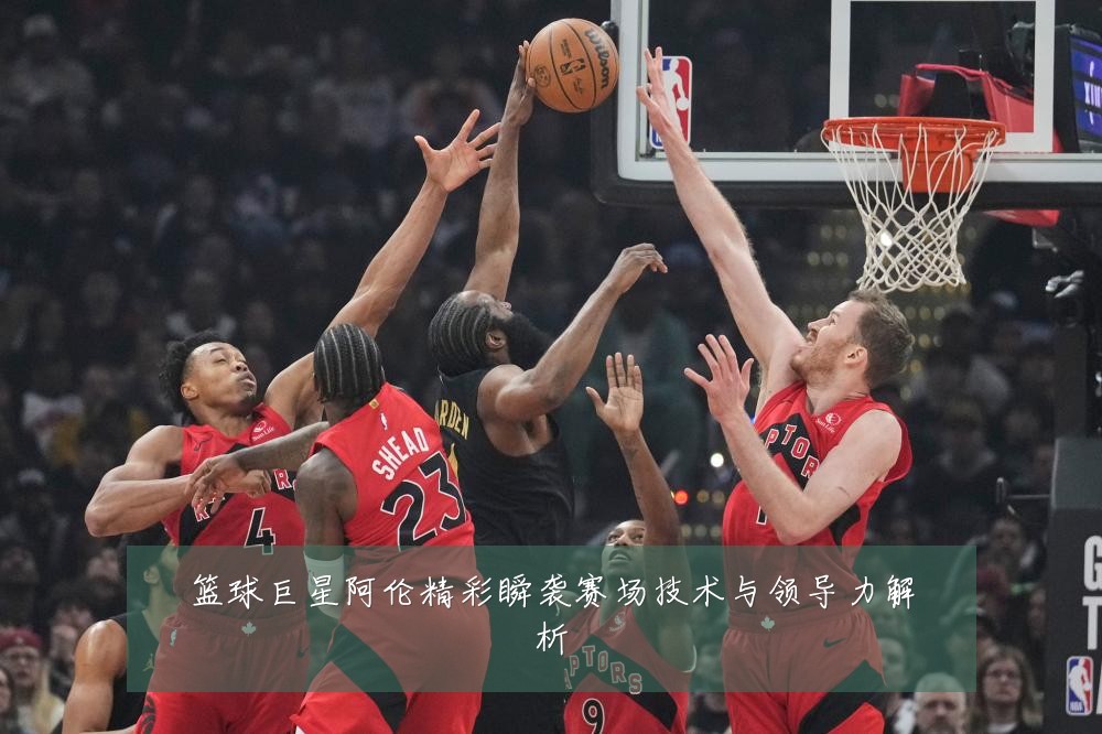 篮球巨星阿伦精彩瞬袭赛场技术与领导力解析