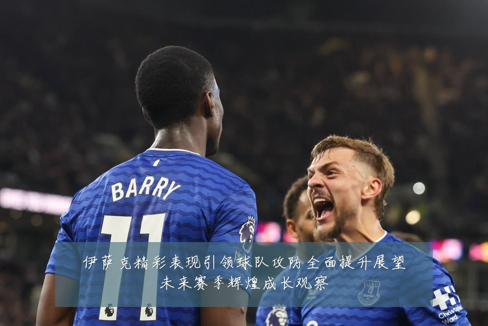 伊萨克精彩表现引领球队攻防全面提升展望未来赛季辉煌成长观察