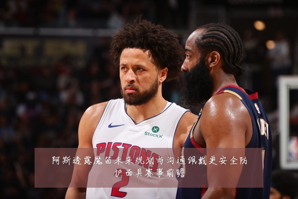 阿斯透露魔笛未来规划与沟通佩戴更安全防护面具赛事前瞻